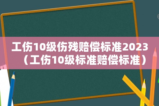 工傷10級傷殘賠償標準2023（工傷10級標準賠償標準）