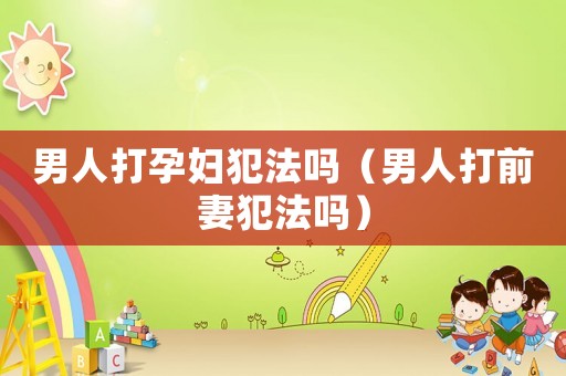 男人打孕婦犯法嗎（男人打前妻犯法嗎）