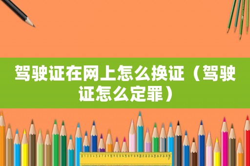 駕駛證在網上怎么換證（駕駛證怎么定罪）