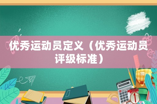 優(yōu)秀運(yùn)動(dòng)員定義（優(yōu)秀運(yùn)動(dòng)員評(píng)級(jí)標(biāo)準(zhǔn)）