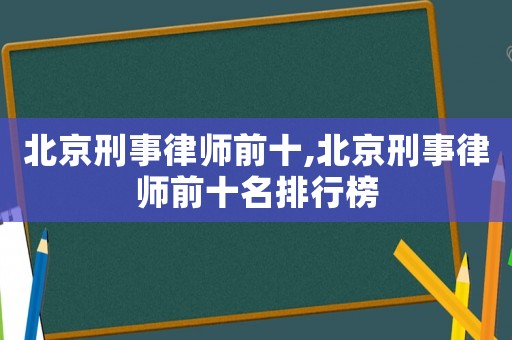 北京刑事律師前十,北京刑事律師前十名排行榜
