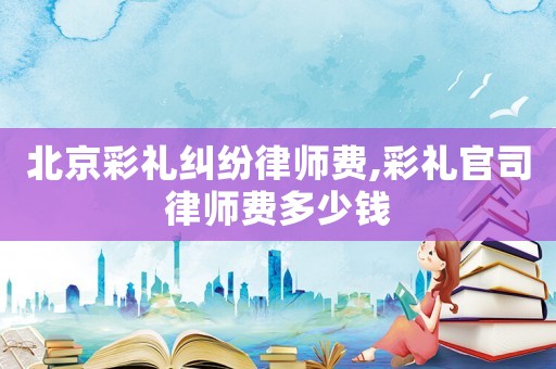北京彩禮糾紛律師費,彩禮官司律師費多少錢