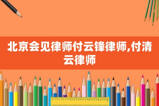 北京會見律師付云鋒律師,付清云律師