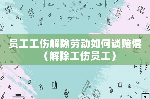 員工工傷解除勞動(dòng)如何談賠償（解除工傷員工）
