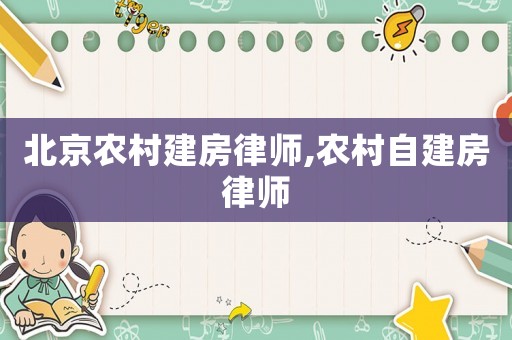 北京農村建房律師,農村自建房律師
