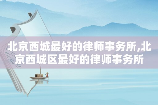 北京西城最好的律師事務(wù)所,北京西城區(qū)最好的律師事務(wù)所