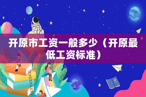 開原市工資一般多少（開原最低工資標準）