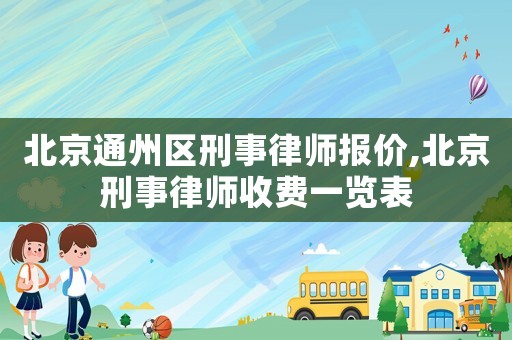 北京通州區(qū)刑事律師報價,北京刑事律師收費一覽表