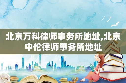 北京萬科律師事務(wù)所地址,北京中倫律師事務(wù)所地址