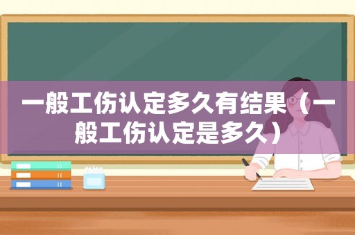一般工傷認定多久有結果（一般工傷認定是多久）