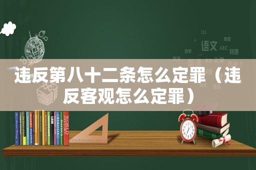違反第八十二條怎么定罪（違反客觀怎么定罪）