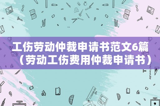 工傷勞動仲裁申請書范文6篇（勞動工傷費用仲裁申請書）