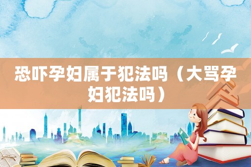 恐嚇孕婦屬于犯法嗎（大罵孕婦犯法嗎）