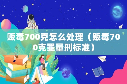 販毒700克怎么處理（販毒700克罪量刑標準）