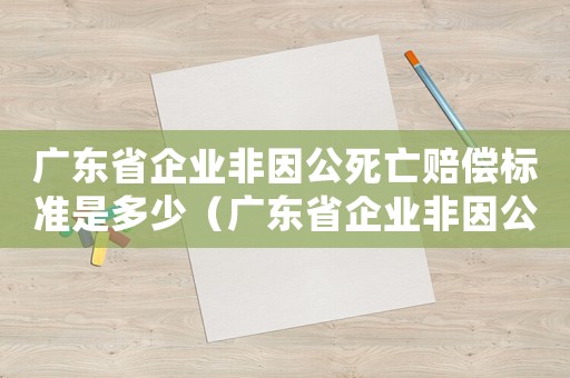 廣東省企業(yè)非因公死亡賠償標(biāo)準(zhǔn)是多少（廣東省企業(yè)非因公死亡賠償標(biāo)準(zhǔn)）