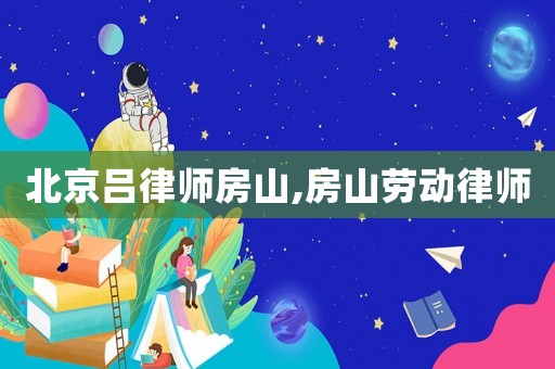 北京呂律師房山,房山勞動律師