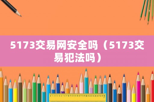 5173交易網安全嗎（5173交易犯法嗎）