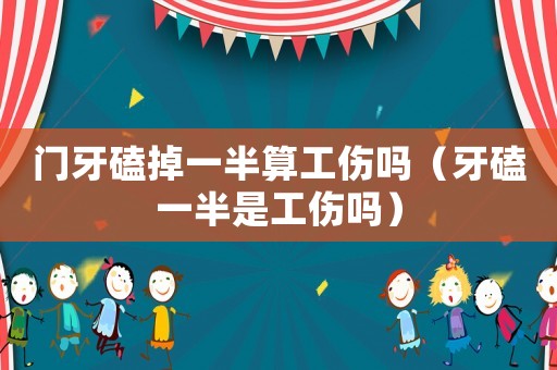 門牙磕掉一半算工傷嗎（牙磕一半是工傷嗎）