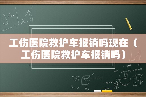 工傷醫(yī)院救護(hù)車(chē)報(bào)銷(xiāo)嗎現(xiàn)在（工傷醫(yī)院救護(hù)車(chē)報(bào)銷(xiāo)嗎）