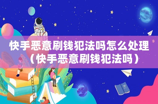 快手惡意刷錢犯法嗎怎么處理（快手惡意刷錢犯法嗎）