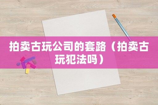 拍賣古玩公司的套路（拍賣古玩犯法嗎）