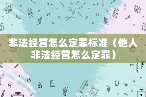 非法經(jīng)營怎么定罪標(biāo)準(zhǔn)（他人非法經(jīng)營怎么定罪）