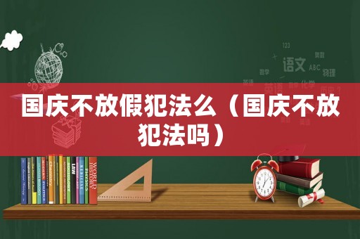 國慶不放假犯法么（國慶不放犯法嗎）