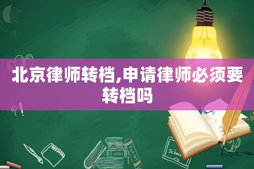 北京律師轉檔,申請律師必須要轉檔嗎