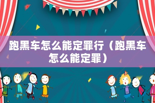 跑黑車怎么能定罪行（跑黑車怎么能定罪）