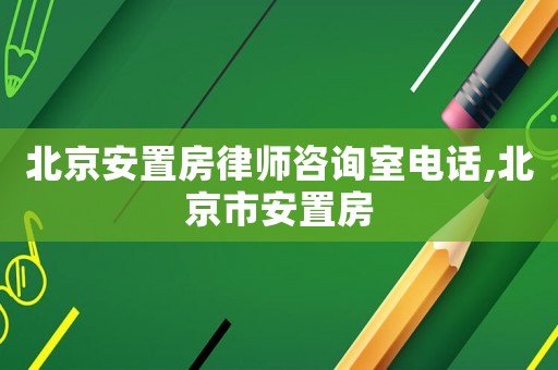 北京安置房律師咨詢室電話,北京市安置房