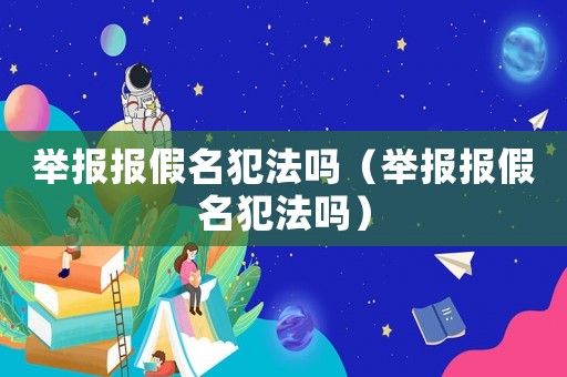 舉報報假名犯法嗎（舉報報假名犯法嗎）