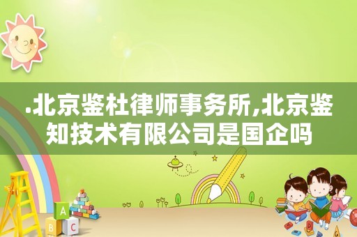 .北京鑒杜律師事務(wù)所,北京鑒知技術(shù)有限公司是國企嗎