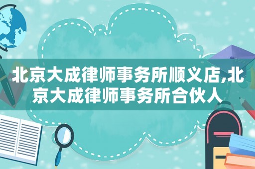 北京大成律師事務所順義店,北京大成律師事務所合伙人