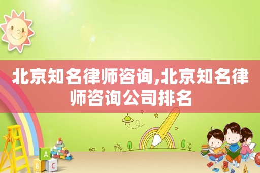 北京知名律師咨詢,北京知名律師咨詢公司排名