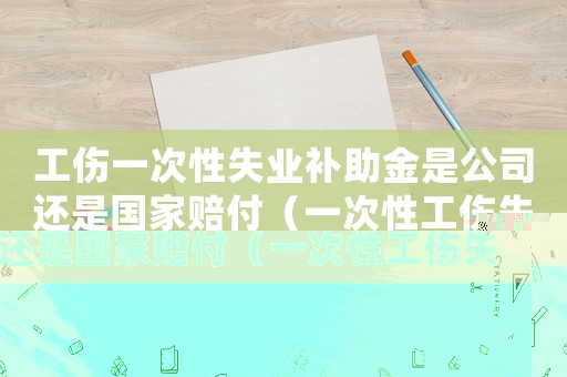 工傷一次性失業(yè)補助金是公司還是國家賠付（一次性工傷失業(yè)申請）