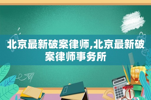 北京最新破案律師,北京最新破案律師事務所