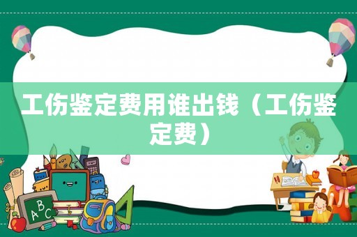 工傷鑒定費用誰出錢（工傷鑒定費）