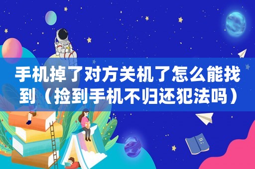 手機掉了對方關機了怎么能找到（撿到手機不歸還犯法嗎）