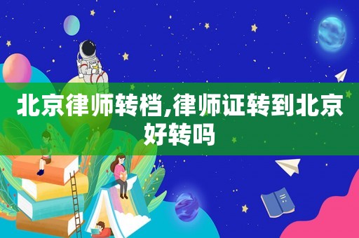 北京律師轉檔,律師證轉到北京好轉嗎