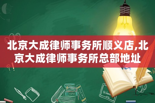 北京大成律師事務所順義店,北京大成律師事務所總部地址