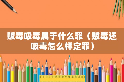 販毒吸毒屬于什么罪（販毒還吸毒怎么樣定罪）