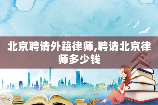 北京聘請(qǐng)外籍律師,聘請(qǐng)北京律師多少錢