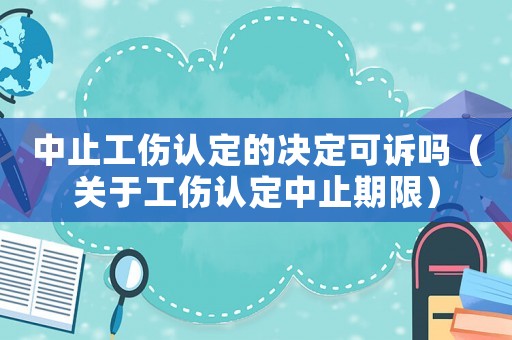 中止工傷認定的決定可訴嗎（關于工傷認定中止期限）