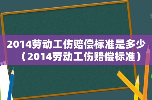 2014勞動(dòng)工傷賠償標(biāo)準(zhǔn)是多少（2014勞動(dòng)工傷賠償標(biāo)準(zhǔn)）