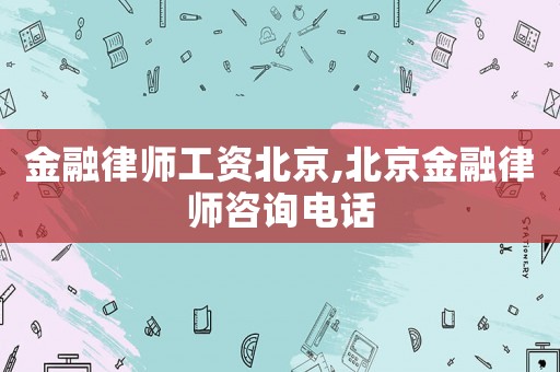 金融律師工資北京,北京金融律師咨詢電話
