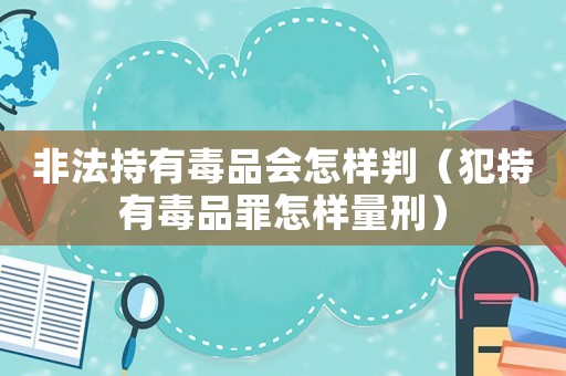 非法持有毒品會怎樣判（犯持有毒品罪怎樣量刑）