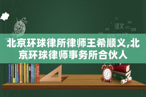 北京環球律所律師王希順義,北京環球律師事務所合伙人