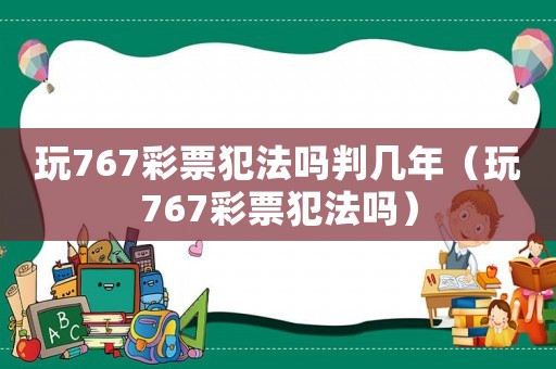 玩767彩票犯法嗎判幾年（玩767彩票犯法嗎）