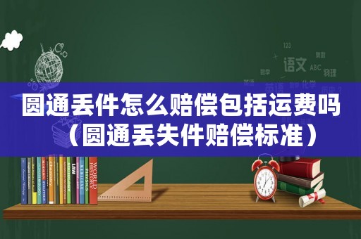圓通丟件怎么賠償包括運(yùn)費(fèi)嗎（圓通丟失件賠償標(biāo)準(zhǔn)）