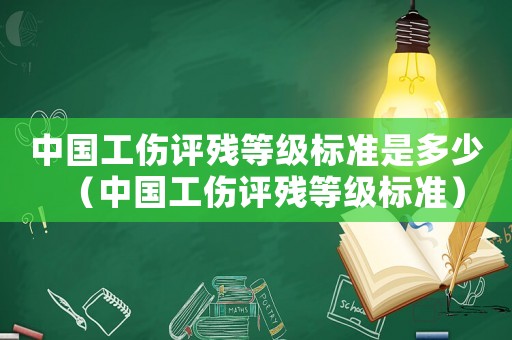 中國工傷評殘等級標準是多少（中國工傷評殘等級標準）